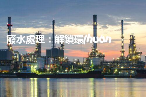 廢水處理：解鎖環(huán)境保護(hù)的魔法秘籍！